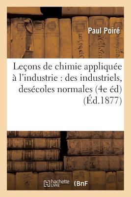 Leçons de Chimie Appliquée À l'Industrie: À l'Usage Des Industriels, Des Écoles Normales: Primaires, Des Établissements d'Instruction Primaire Supérie - Paul Poiré