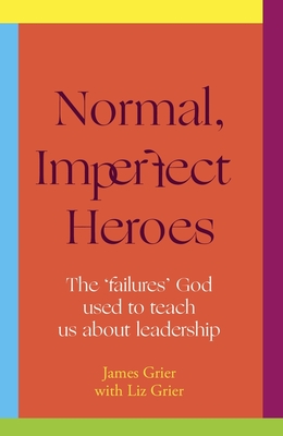 Normal, Imperfect Heroes: The 'Failures' God Used to Teach Us about Leadership - James Grier