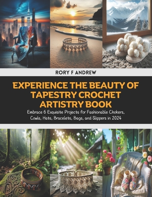 Experience the Beauty of Tapestry Crochet Artistry Book: Embrace 6 Exquisite Projects for Fashionable Chokers, Cowls, Hats, Bracelets, Bags, and Slipp - Rory F. Andrew