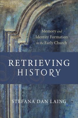 Retrieving History: Memory and Identity Formation in the Early Church - Stefana Dan Laing