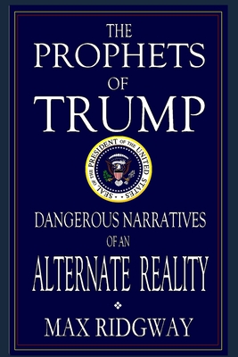 The Prophets of Trump: Dangerous Narratives of an Alternate Reality - Max Ridgway