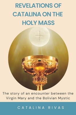 Revelations of Catalina on the Holy Mass: The story of an encounter between the Virgin Mary and the Bolivian Mystic - Paulo Gomez