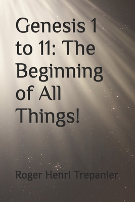 Genesis 1 to 11: The Beginning of All Things! - Roger Henri Trepanier