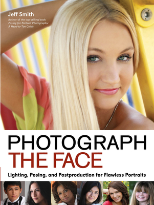 Photograph the Face: Lighting, Posing, and Postproduction Techniques for Flawless Portraits - Jeff Smith