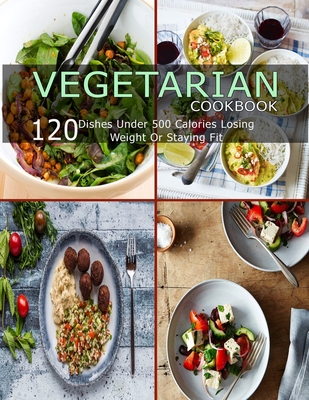 Vegetarian Cookbook: 120 Dishes Under 500 Calories Losing Weight Or Staying Fit - Catrina Jefferson