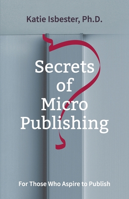 Secrets of MicroPublishing: For Those Who Aspire to Publish - Katie Isbester