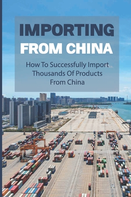 Importing From China: How To Successfully Import Thousands Of Products From China: How To Import Successfully And Profitably - Anthony Budish