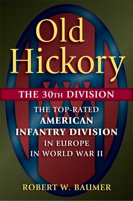 Old Hickory: The 30th Division: The Top-Rated American Infantry Division in Europe in World War II - Robert W. Baumer