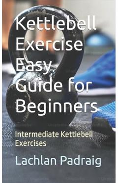 Coperta cărții 'Kettlebell Exercise Easy Guide for Beginners: Intermediate Kettlebell Exercises - Lachlan Padraig'