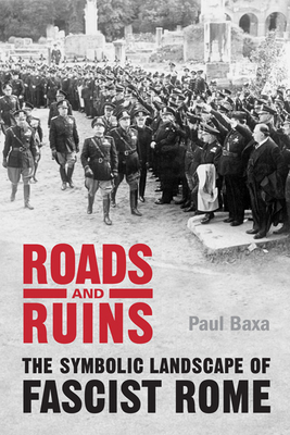Roads and Ruins: The Symbolic Landscape of Fascist Rome - Paul Baxa