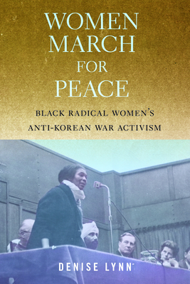 Women March for Peace: Black Radical Women's Anti-Korean War Activism - Denise Lynn