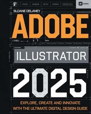 Adobe Illustrator 2025: Explore, Create and Innovate with the Ultimate Digital Design Guide - Sloane Delaney