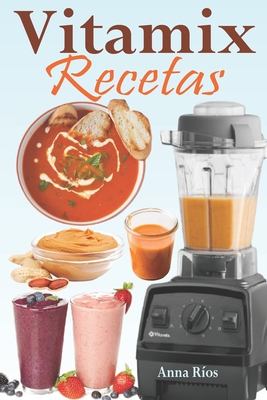 Vitamix Recetas: Recetas fáciles basadas en alimentos integrales para un rejuvenecimiento total de su salud y máxima energía; ¡aprovech - Anna Ríos