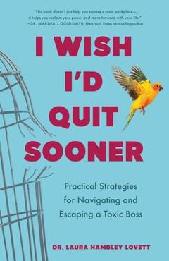 Poza produsului I Wish I'd Quit Sooner: Practical Strategies for Navigating and Escaping a Toxic Boss - Laura Hambley Lovett