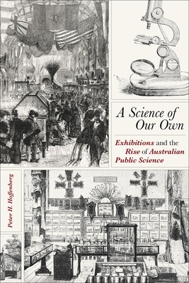 A Science of Our Own: Exhibitions and the Rise of Australian Public Science - Peter H. Hoffenberg