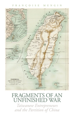 Fragments of an Unfinished War: Taiwanese Entrepreneurs and the Partition of China - Françoise Mengin