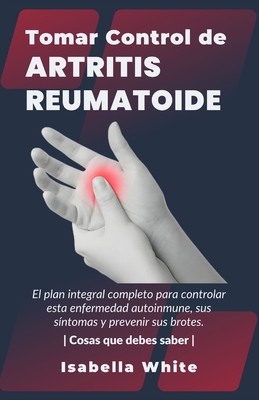 Tomar Control de Artritis Reumatoide: El plan integral completo para controlar esta enfermedad autoinmune, sus síntomas y prevenir sus brotes Cosas qu - Isabella White