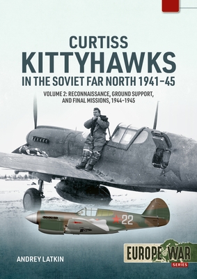 Curtiss Kittyhawks in the Soviet Far North 1941-45 Volume 2: Reconnaissance, Ground Support, and Final Missions, 1944-1945 - Andrey Latkin
