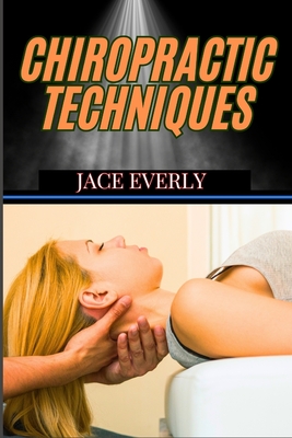 Chiropractic Techniques: Master Effective Spinal Adjustments, Pain Relief Methods, And Holistic Healing For Optimal Health - Jace Everly
