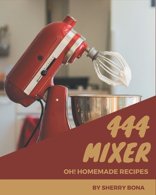 Oh! 444 Homemade Mixer Recipes: A Homemade Mixer Cookbook that Novice can Cook - Sherry Bona