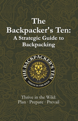 The Backpacker's Ten: A Strategic Guide to Backpacking: Thrive in the Wild: Plan, Prepare, Prevail - Jason M. Campbell