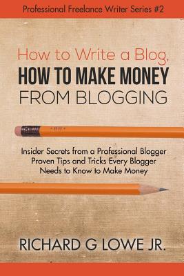 How to Write a Blog, How to Make Money from Blogging: Insider Secrets from a Professional Blogger Proven Tips and tricks Every Blogger Needs to Know t - Richard G. Lowe