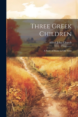 Three Greek Children: A Story of Home in Old Time - Alfred John Church