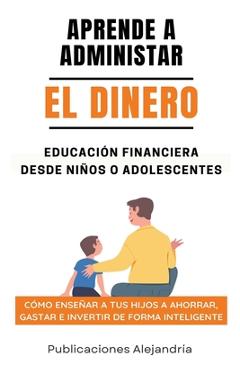 Coperta cărții 'Aprende a Administrar el Dinero: Educación Financiera desde Niños o Adolescentes. Cómo enseñar a tus hijos a Ahorrar,'