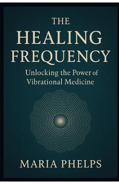 Poza produsului The Healing Frequency: Unlocking the Power of Vibrational Medicine - Maria Phelps