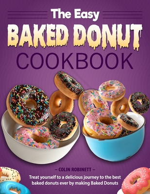 The Easy Baked Donut Cookbook: Treat yourself to a delicious journey to the best baked donuts ever by making Baked Donuts - Colin Robinett