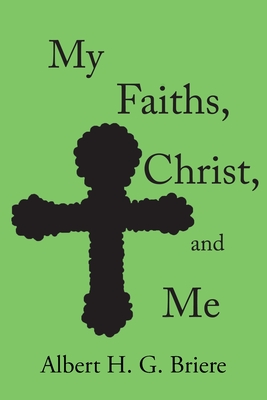 My Faiths, Christ, and Me - Albert H. G. Briere