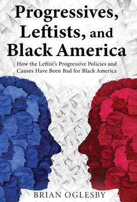 Progressives, Leftists, and Black America: How the Leftist's Progressive Policies and Causes Have Been Bad for Black America (New Edition) - Brian Oglesby