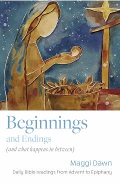 Beginnings and Endings (and what happens in between): Daily Bible readings from Advent to Epiphany - Maggi Dawn