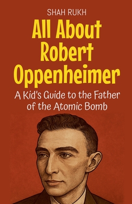 All About Robert Oppenheimer: A Kid's Guide to the Father of the Atomic Bomb - Shah Rukh