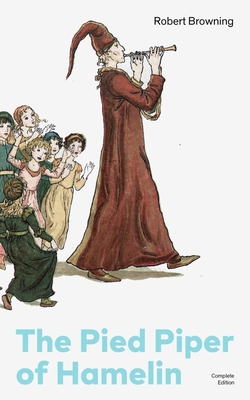 The Pied Piper of Hamelin (Complete Edition): Children's Classic - A Retold Fairy Tale by One of the Most Influential Victorian Poets and Playwrights - Robert Browning