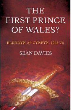 The First Prince of Wales?: Bleddyn AP Cynfyn, 1063-75 - Sean Davies