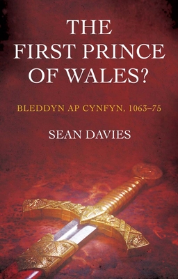 The First Prince of Wales?: Bleddyn AP Cynfyn, 1063-75 - Sean Davies