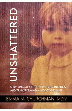 Coperta cărții 'Unshattered: Surviving My Mother's 123 Personalities and Transforming a Legacy of Abuse - Emma M. Churchman'