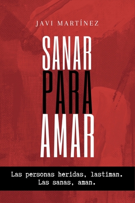 Sanar para amar: Las personas heridas lastiman. Las sanas, aman. - Javi Martínez