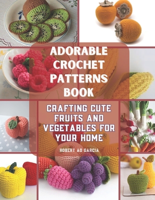 Adorable Crochet Patterns Book: Crafting Cute Fruits and Vegetables for Your Home - Robert Ao Garcia
