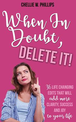 When In Doubt, Delete It!: 36 Life Changing Edits That Will Add More Clarity, Success, and Joy to Your Life - Chellie W. Phillips