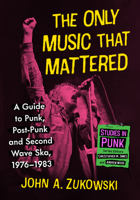 The Only Music That Mattered: A Guide to Punk, Post-Punk and Second Wave Ska, 1976-1983 - John A. Zukowski