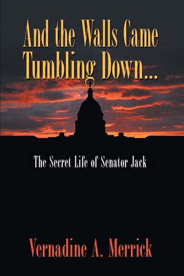 And the Walls Came Tumbling Down: The Secret Life of Senator Jack - Vernadine A. Merrick