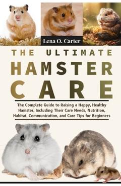Coperta cărții 'The Ultimate Hamster Care: The Complete Guide To Raising A Happy, Healthy Hamster, Including Their Care Needs,'