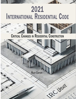 International Residential Code 2021 - (IRC) Updates: Critical Changes in Residential Construction - Riley Carter