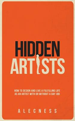 Hidden Artists: How to design and live a fulfilling life as an artist with or without a day job - 