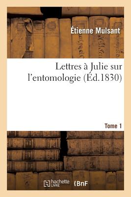 Lettres À Julie Sur l'Entomologie. Tome 1 - Étienne Mulsant