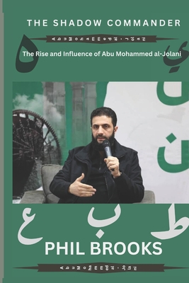 The Shadow Commander: The Rise and Influence of Abu Mohammed al-Jolani - Phil Brooks