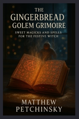 The Gingerbread Golem Grimoire: Sweet Magicks and Spells for the Festive Witch - Matthew Petchinsky