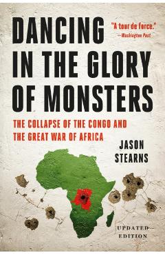 Dancing in the Glory of Monsters: The Collapse of the Congo and the Great War of Africa - Jason K. Stearns
